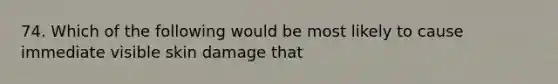 74. Which of the following would be most likely to cause immediate visible skin damage that