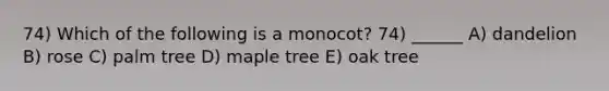 74) Which of the following is a monocot? 74) ______ A) dandelion B) rose C) palm tree D) maple tree E) oak tree