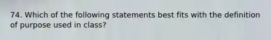 74. Which of the following statements best fits with the definition of purpose used in class?