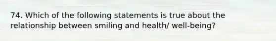 74. Which of the following statements is true about the relationship between smiling and health/ well-being?