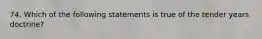 74. Which of the following statements is true of the tender years doctrine?