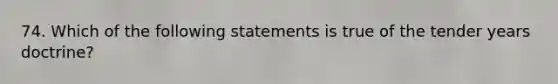 74. Which of the following statements is true of the tender years doctrine?