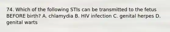 74. Which of the following STIs can be transmitted to the fetus BEFORE birth? A. chlamydia B. HIV infection C. genital herpes D. genital warts