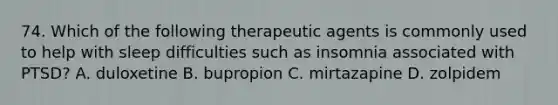 74. Which of the following therapeutic agents is commonly used to help with sleep difficulties such as insomnia associated with PTSD? A. duloxetine B. bupropion C. mirtazapine D. zolpidem