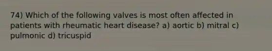 74) Which of the following valves is most often affected in patients with rheumatic heart disease? a) aortic b) mitral c) pulmonic d) tricuspid