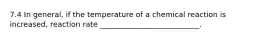 7.4 In general, if the temperature of a chemical reaction is increased, reaction rate ___________________________.