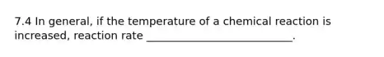 7.4 In general, if the temperature of a chemical reaction is increased, reaction rate ___________________________.