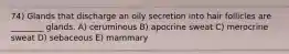74) Glands that discharge an oily secretion into hair follicles are ________ glands. A) ceruminous B) apocrine sweat C) merocrine sweat D) sebaceous E) mammary