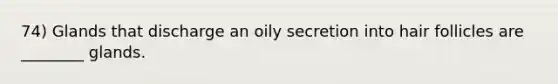 74) Glands that discharge an oily secretion into hair follicles are ________ glands.