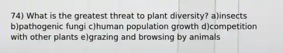 74) What is the greatest threat to plant diversity? a)insects b)pathogenic fungi c)human population growth d)competition with other plants e)grazing and browsing by animals