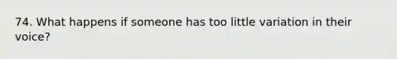74. What happens if someone has too little variation in their voice?
