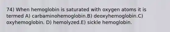 74) When hemoglobin is saturated with oxygen atoms it is termed A) carbaminohemoglobin.B) deoxyhemoglobin.C) oxyhemoglobin. D) hemolyzed.E) sickle hemoglobin.