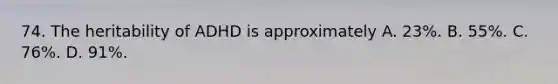74. The heritability of ADHD is approximately A. 23%. B. 55%. C. 76%. D. 91%.