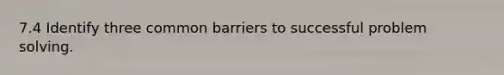 7.4 Identify three common barriers to successful problem solving.