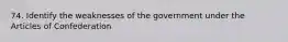 74. Identify the weaknesses of the government under the Articles of Confederation