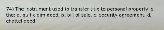 74) The instrument used to transfer title to personal property is the: a. quit claim deed. b. bill of sale. c. security agreement. d. chattel deed.