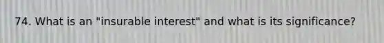 74. What is an "insurable interest" and what is its significance?