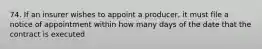 74. If an insurer wishes to appoint a producer, it must file a notice of appointment within how many days of the date that the contract is executed