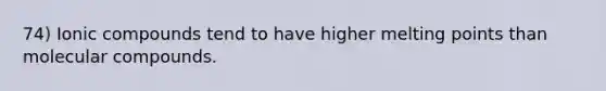 74) Ionic compounds tend to have higher melting points than molecular compounds.