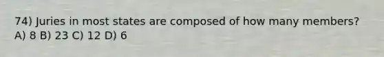 74) Juries in most states are composed of how many members? A) 8 B) 23 C) 12 D) 6