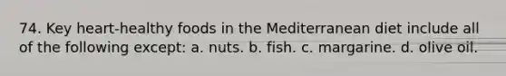 74. Key heart-healthy foods in the Mediterranean diet include all of the following except: a. nuts. b. fish. c. margarine. d. olive oil.