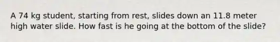 A 74 kg student, starting from rest, slides down an 11.8 meter high water slide. How fast is he going at the bottom of the slide?