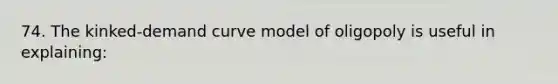 74. The kinked-demand curve model of oligopoly is useful in explaining: