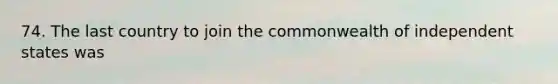 74. The last country to join the commonwealth of independent states was