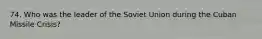 74. Who was the leader of the Soviet Union during the Cuban Missile Crisis?