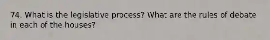 74. What is the legislative process? What are the rules of debate in each of the houses?