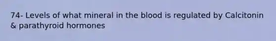 74- Levels of what mineral in the blood is regulated by Calcitonin & parathyroid hormones