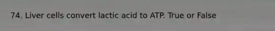 74. Liver cells convert lactic acid to ATP. True or False