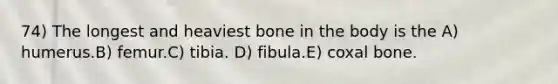 74) The longest and heaviest bone in the body is the A) humerus.B) femur.C) tibia. D) fibula.E) coxal bone.