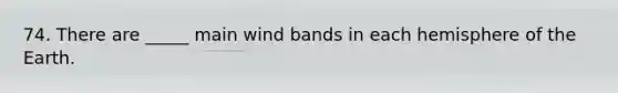 74. There are _____ main wind bands in each hemisphere of the Earth.