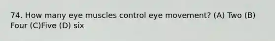 74. How many eye muscles control eye movement? (A) Two (B) Four (C)Five (D) six