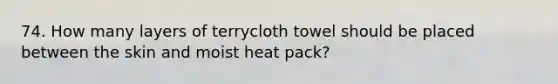 74. How many layers of terrycloth towel should be placed between the skin and moist heat pack?