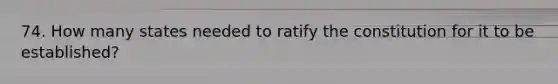 74. How many states needed to ratify the constitution for it to be established?