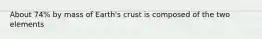 About 74% by mass of Earth's crust is composed of the two elements