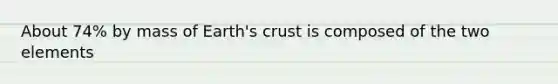 About 74% by mass of Earth's crust is composed of the two elements