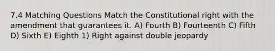 7.4 Matching Questions Match the Constitutional right with the amendment that guarantees it. A) Fourth B) Fourteenth C) Fifth D) Sixth E) Eighth 1) Right against double jeopardy