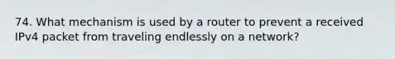 74. What mechanism is used by a router to prevent a received IPv4 packet from traveling endlessly on a network?