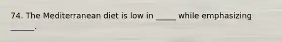 74. The Mediterranean diet is low in _____ while emphasizing ______.