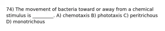 74) The movement of bacteria toward or away from a chemical stimulus is _________. A) chemotaxis B) phototaxis C) peritrichous D) monotrichous