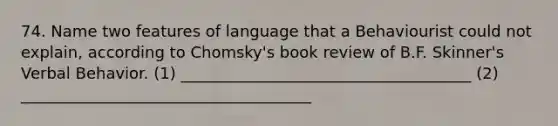 74. Name two features of language that a Behaviourist could not explain, according to Chomsky's book review of B.F. Skinner's Verbal Behavior. (1) _____________________________________ (2) _____________________________________