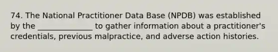 74. The National Practitioner Data Base (NPDB) was established by the ______________ to gather information about a practitioner's credentials, previous malpractice, and adverse action histories.