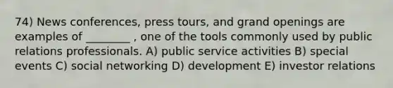 74) News conferences, press tours, and grand openings are examples of ________ , one of the tools commonly used by public relations professionals. A) public service activities B) special events C) social networking D) development E) investor relations