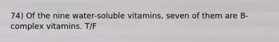 74) Of the nine water-soluble vitamins, seven of them are B-complex vitamins. T/F