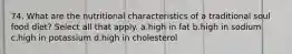 74. What are the nutritional characteristics of a traditional soul food diet? Select all that apply. a.high in fat b.high in sodium c.high in potassium d.high in cholesterol