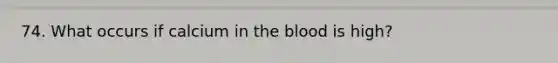 74. What occurs if calcium in <a href='https://www.questionai.com/knowledge/k7oXMfj7lk-the-blood' class='anchor-knowledge'>the blood</a> is high?