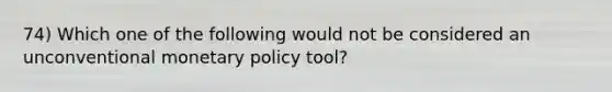 74) Which one of the following would not be considered an unconventional monetary policy tool?